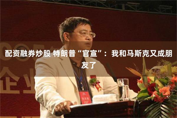 配资融券炒股 特朗普“官宣”:我和马斯克又成朋友了
