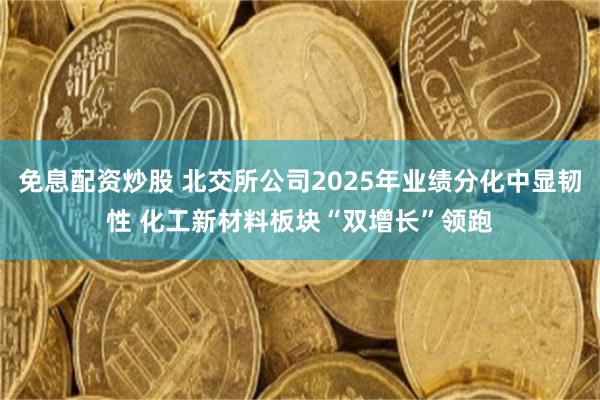 免息配资炒股 北交所公司2025年业绩分化中显韧性 化工新材料板块“双增长”领跑