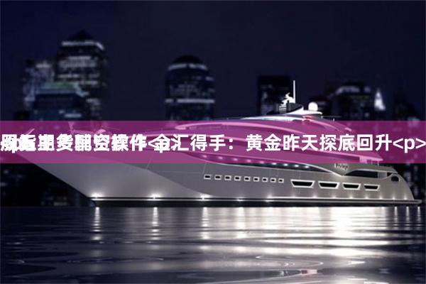 股指期货配资软件 金汇得手：黄金昨天探底回升<p>周五主多辅空操作<p><p><p>