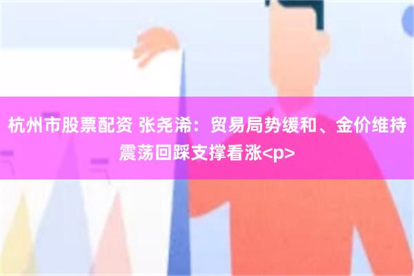 杭州市股票配资 张尧浠：贸易局势缓和、金价维持震荡回踩支撑看涨<p>