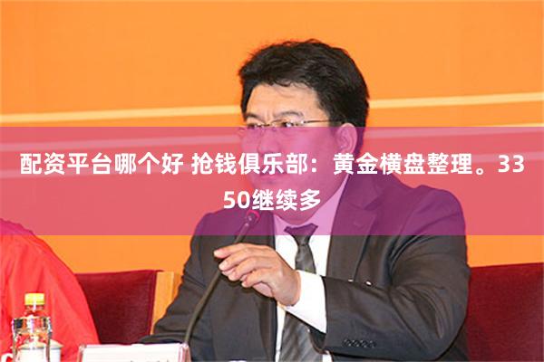 配资平台哪个好 抢钱俱乐部:黄金横盘整理。3350继续多