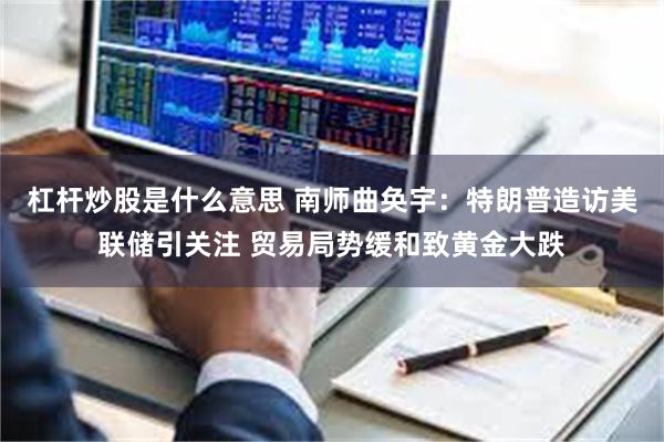 杠杆炒股是什么意思 南师曲奂宇：特朗普造访美联储引关注 贸易局势缓和致黄金大跌