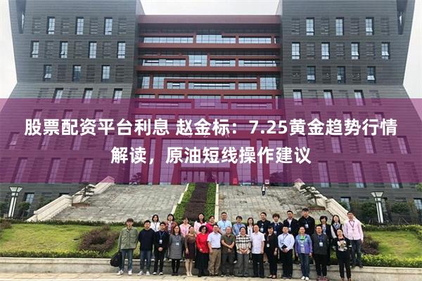 股票配资平台利息 赵金标:7.25黄金趋势行情解读,原油短线操作建议