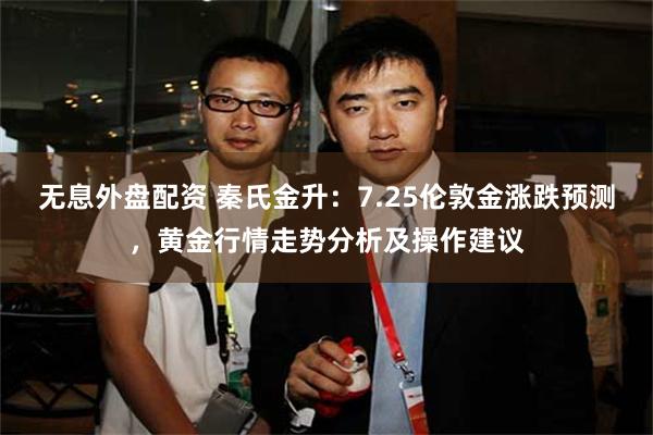 无息外盘配资 秦氏金升:7.25伦敦金涨跌预测,黄金行情走势分析及操作建议