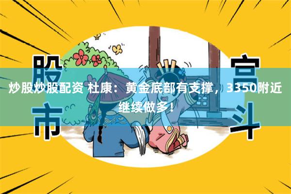 炒股炒股配资 杜康：黄金底部有支撑，3350附近继续做多！