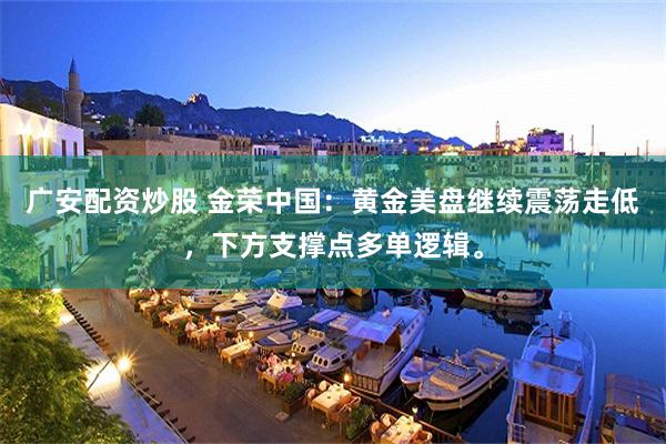 广安配资炒股 金荣中国：黄金美盘继续震荡走低，下方支撑点多单逻辑。