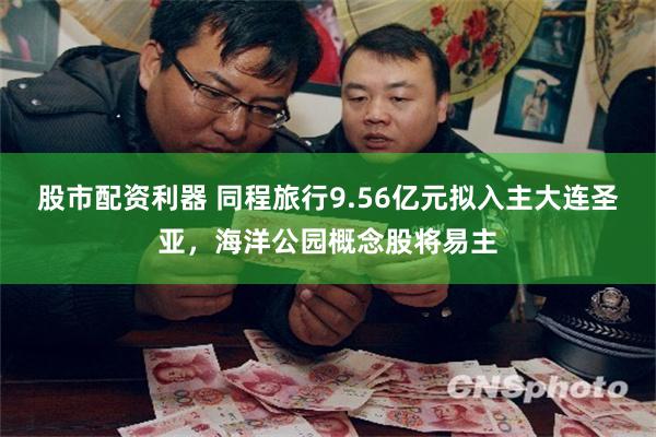 股市配资利器 同程旅行9.56亿元拟入主大连圣亚,海洋公园概念股将易主