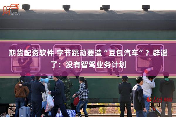 期货配资软件 字节跳动要造“豆包汽车”？辟谣了：没有智驾业务计划