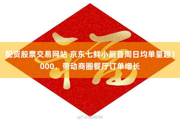 配资股票交易网站 京东七鲜小厨首周日均单量超1000，带动商圈餐厅订单增长