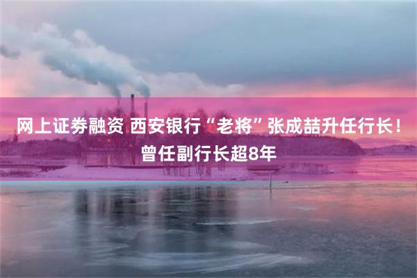 网上证劵融资 西安银行“老将”张成喆升任行长!曾任副行长超8年