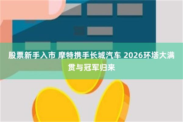 股票新手入市 摩特携手长城汽车 2026环塔大满贯与冠军归来