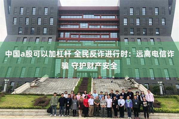 中国a股可以加杠杆 全民反诈进行时:远离电信诈骗 守护财产安全