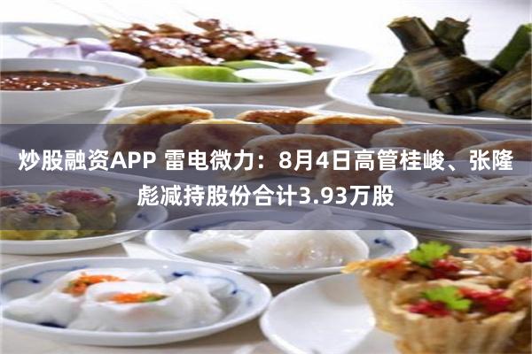 炒股融资APP 雷电微力：8月4日高管桂峻、张隆彪减持股份合计3.93万股