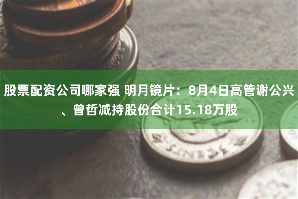 股票配资公司哪家强 明月镜片：8月4日高管谢公兴、曾哲减持股份合计15.18万股