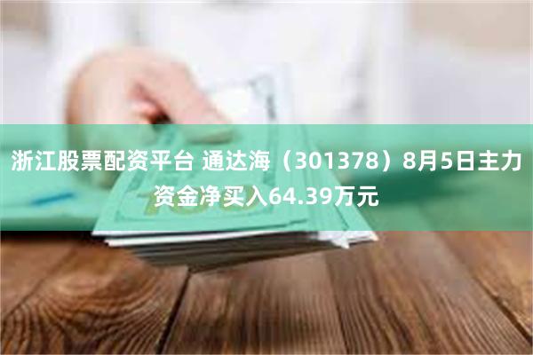 浙江股票配资平台 通达海（301378）8月5日主力资金净买入64.39万元