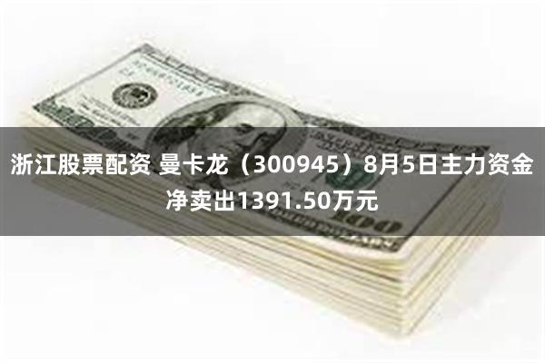 浙江股票配资 曼卡龙（300945）8月5日主力资金净卖出1391.50万元