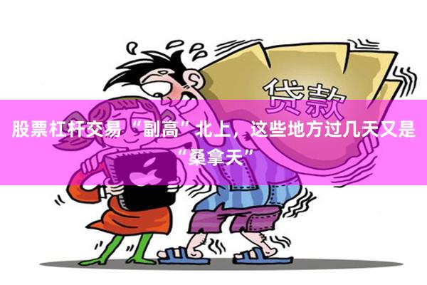股票杠杆交易 “副高”北上，这些地方过几天又是“桑拿天”