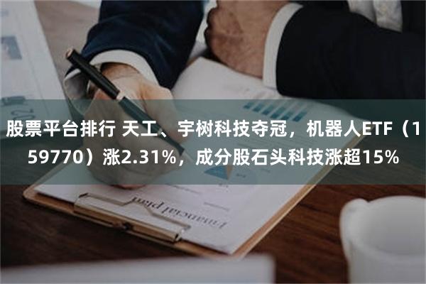 股票平台排行 天工、宇树科技夺冠，机器人ETF（159770）涨2.31%，成分股石头科技涨超15%