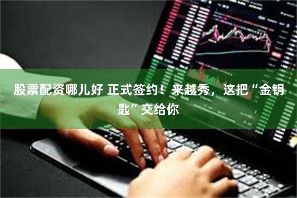 股票配资哪儿好 正式签约！来越秀，这把“金钥匙”交给你