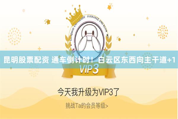 昆明股票配资 通车倒计时！白云区东西向主干道+1