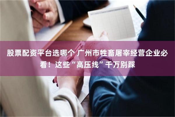 股票配资平台选哪个 广州市牲畜屠宰经营企业必看！这些“高压线”千万别踩