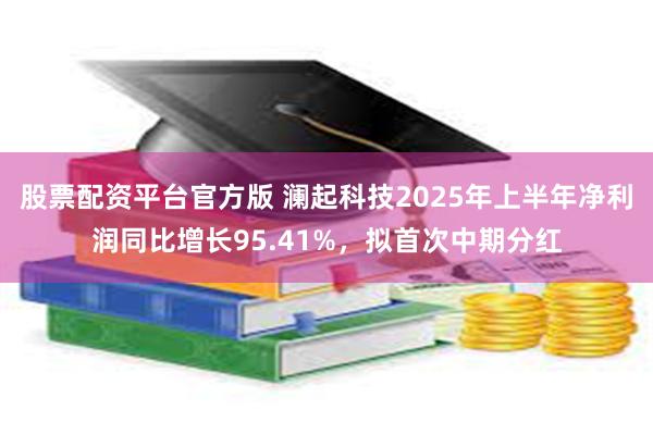 股票配资平台官方版 澜起科技2025年上半年净利润同比增长95.41%，拟首次中期分红