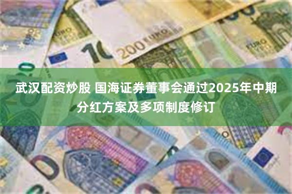 武汉配资炒股 国海证券董事会通过2025年中期分红方案及多项制度修订