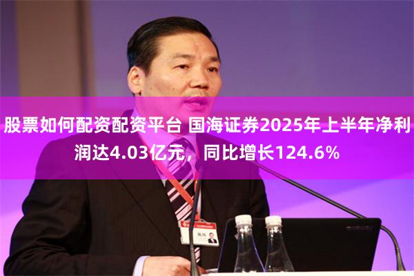 股票如何配资配资平台 国海证券2025年上半年净利润达4.03亿元，同比增长124.6%