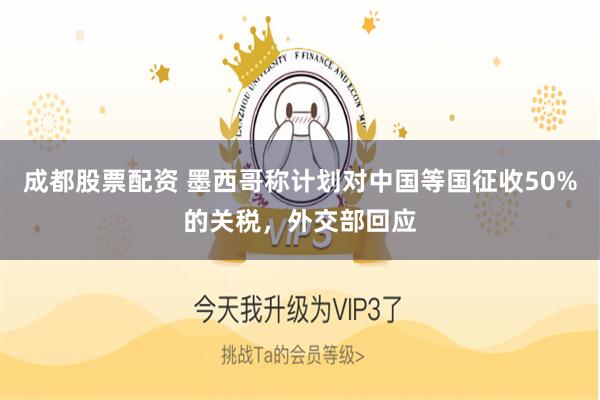 成都股票配资 墨西哥称计划对中国等国征收50%的关税,外交部回应