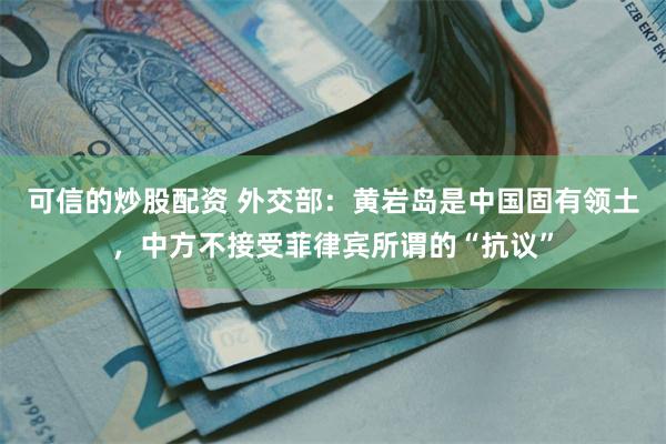 可信的炒股配资 外交部：黄岩岛是中国固有领土，中方不接受菲律宾所谓的“抗议”