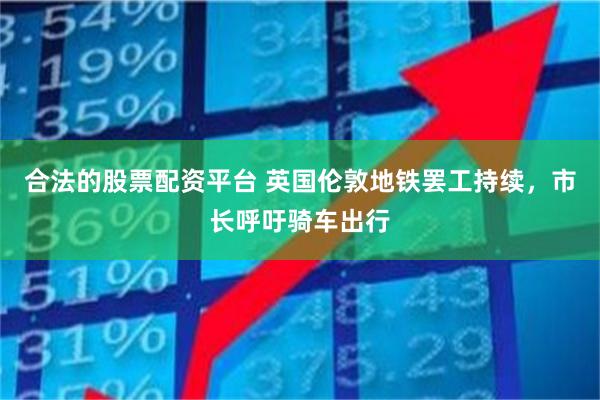 合法的股票配资平台 英国伦敦地铁罢工持续，市长呼吁骑车出行