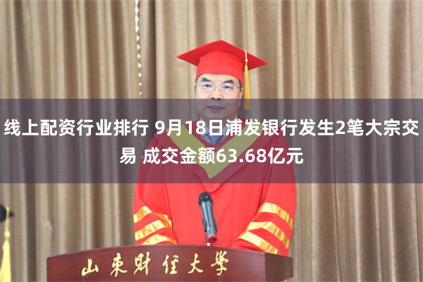 线上配资行业排行 9月18日浦发银行发生2笔大宗交易 成交金额63.68亿元