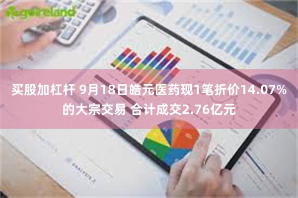 买股加杠杆 9月18日皓元医药现1笔折价14.07%的大宗交易 合计成交2.76亿元