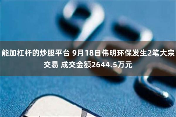 能加杠杆的炒股平台 9月18日伟明环保发生2笔大宗交易 成交金额2644.5万元