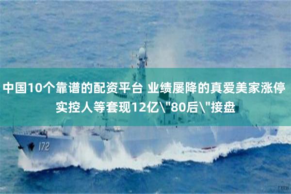 中国10个靠谱的配资平台 业绩屡降的真爱美家涨停 实控人等套现12亿＂80后＂接盘