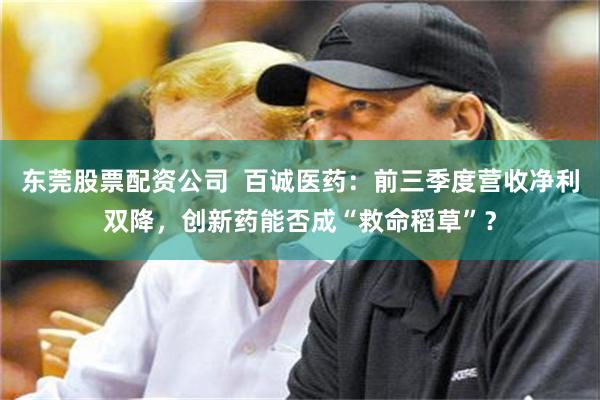 东莞股票配资公司  百诚医药：前三季度营收净利双降，创新药能否成“救命稻草”？