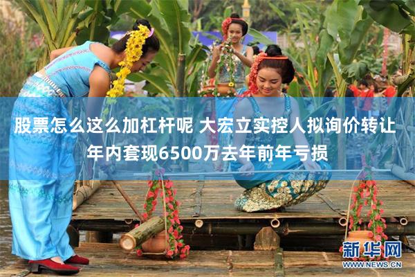 股票怎么这么加杠杆呢 大宏立实控人拟询价转让 年内套现6500万去年前年亏损