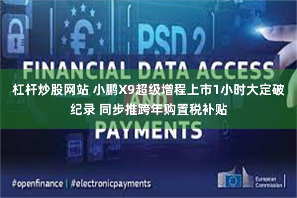 杠杆炒股网站 小鹏X9超级增程上市1小时大定破纪录 同步推跨年购置税补贴