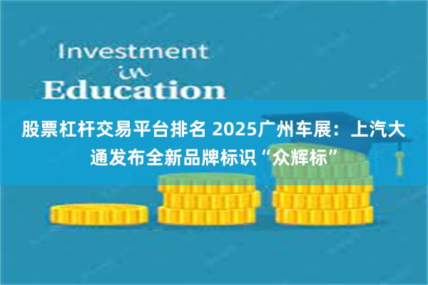 股票杠杆交易平台排名 2025广州车展：上汽大通发布全新品牌标识“众辉标”