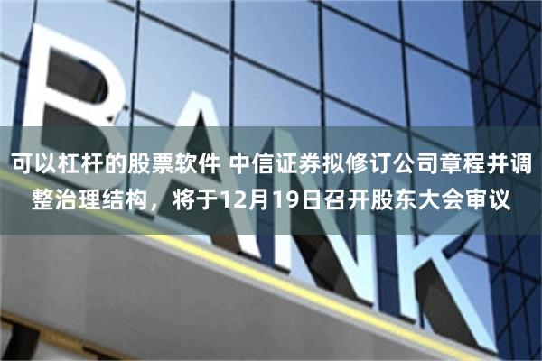 可以杠杆的股票软件 中信证券拟修订公司章程并调整治理结构，将于12月19日召开股东大会审议
