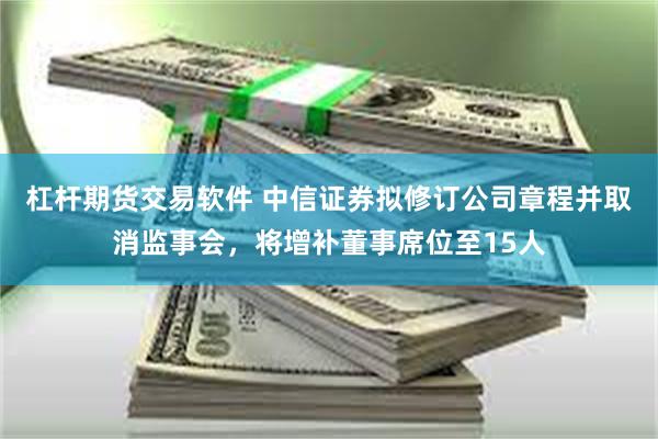 杠杆期货交易软件 中信证券拟修订公司章程并取消监事会，将增补董事席位至15人