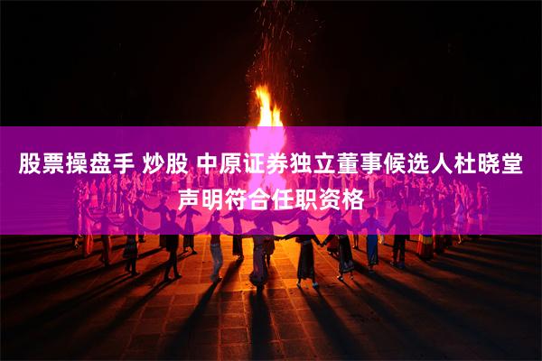 股票操盘手 炒股 中原证券独立董事候选人杜晓堂声明符合任职资格