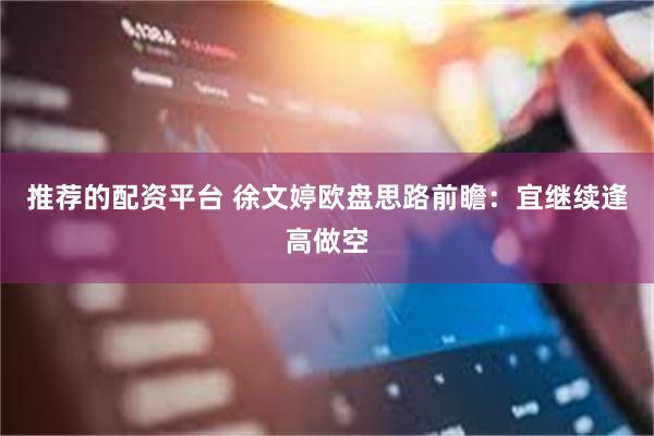 推荐的配资平台 徐文婷欧盘思路前瞻：宜继续逢高做空