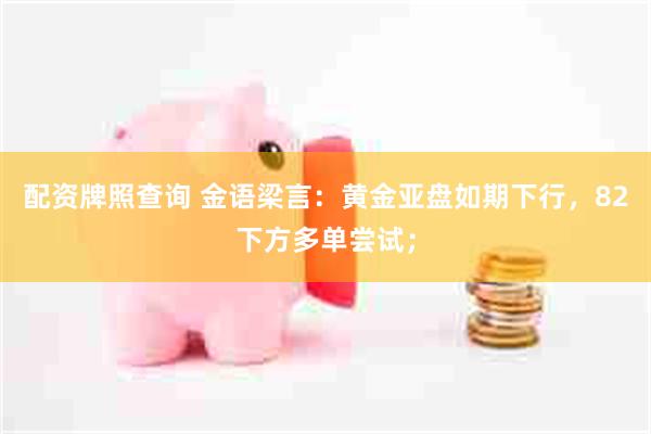 配资牌照查询 金语梁言：黄金亚盘如期下行，82下方多单尝试；