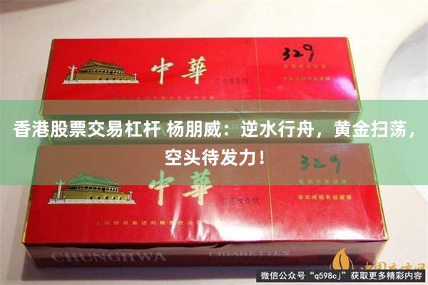 香港股票交易杠杆 杨朋威：逆水行舟，黄金扫荡，空头待发力！