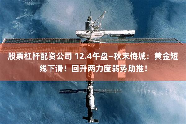 股票杠杆配资公司 12.4午盘—秋末悔城：黄金短线下滑！回升两力度弱势助推！