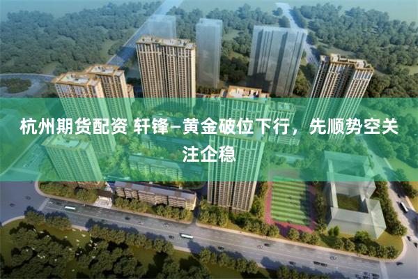 杭州期货配资 轩锋—黄金破位下行，先顺势空关注企稳