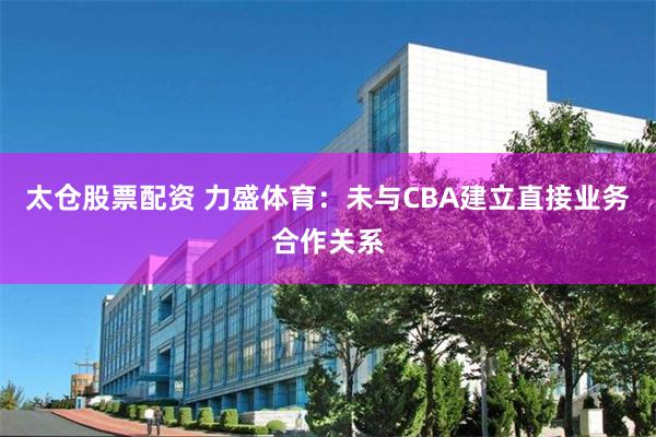 太仓股票配资 力盛体育：未与CBA建立直接业务合作关系
