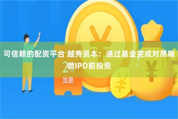 可信赖的配资平台 越秀资本：通过基金完成对昂瑞微IPO前投资