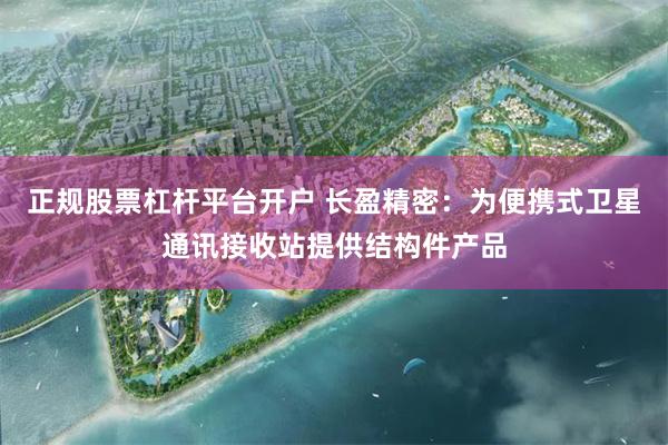 正规股票杠杆平台开户 长盈精密：为便携式卫星通讯接收站提供结构件产品